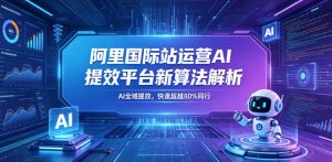 阿里国际站运营AI提效平台新算法解析26年5月新课，AI全域提效，快速超越80%同行-八爪鱼资源库