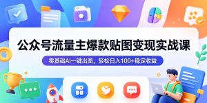 公众号流量主爆款贴图变现实战课，零基础AI一键出图，轻松日入100+稳定收益-八爪鱼资源库