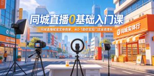 同城直播0基础入门课，同城直播赋能实体商家，从0-1助你实现门店业绩增长-八爪鱼资源库