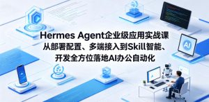 Hermes Agent企业级应用实战课从部署配置、多端接入到Skill智能开发全方位落地AI办公自动化-八爪鱼资源库