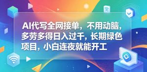 AI代写全网接单，不用动脑，多劳多得日入过千，长期绿色项目，小白连夜就能开工【揭秘】-八爪鱼资源库