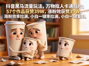 抖音黑马流量玩法，万物拟人卡通短片，57个作品获赞39W，涨粉效率拉满，小白一键复刻，保姆级拆解-八爪鱼资源库