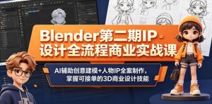 Blender第二期IP设计全流程商业实战课，AI辅助创意建模+人物IP全案制作，掌握可接单的3D商业设计技能-八爪鱼资源库