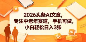 2026头条AI文章，专注中老年赛道，手机可做，小白轻松日入3张-八爪鱼资源库