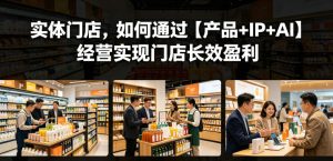 实体门店，如何通过【产品+IP+AI】经营实现门店长效盈利-八爪鱼资源库