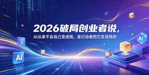 2026破局创业者说，AI从来不会自己变成钱，是行动者把它变成钱的【文档】-八爪鱼资源库