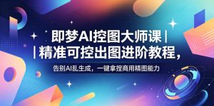 即梦AI控图大师课｜精准可控出图进阶教程，告别AI乱生成，一键拿捏商用精图能力-八爪鱼资源库