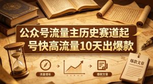 公众号流量主之历史赛道，起号快+高流量，10天就能出爆款！-八爪鱼资源库