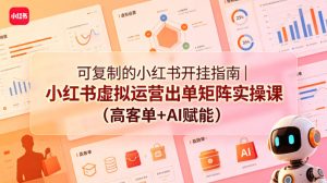 可复制的小红书开挂指南｜小红书虚拟运营出单矩阵实操课（高客单+AI赋能）-八爪鱼资源库
