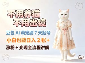 不用养猫不用出镜，豆包AI萌宠剧7天起号，小白也能日入2张+，涨粉+变现全流程讲解-八爪鱼资源库