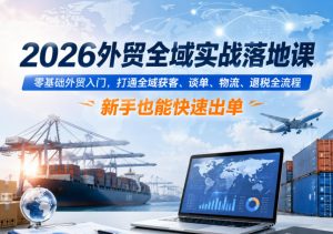 2026外贸全域实战落地课,零基础外贸入门,打通全域获客、谈单、物流、退税全流程,新手也能快速出单-八爪鱼资源库