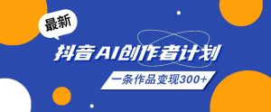 26年最新抖音AI创作者计划实操课程，一条作品变现300+-八爪鱼资源库