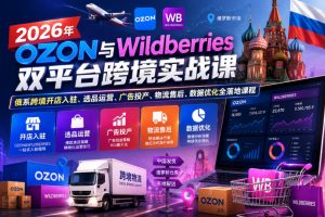 2026年OZON与Wildberries双平台跨境实战课,俄系跨境开店入驻、选品运营、广告投产、物流售后、数据优化全落地课程-八爪鱼资源库