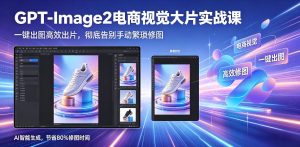 GPT-Image2电商视觉大片实战课,一键出图高效出片,彻底告别手动繁琐修图(更新)-八爪鱼资源库