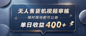 无人售货机视频审核，一部手机随时随地都可以做，10秒一单，单日收益400+【揭秘】-八爪鱼资源库