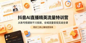 抖音AI直播精英流量特训营,从账号搭建到千川投放,全域流量变现实战全课,用好工具让賺钱更简单-八爪鱼资源库