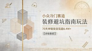 小众冷门赛道，装修避坑指南玩法，70天单链接变现超6.4W+【详细教程】-八爪鱼资源库