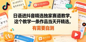 日语进抖音精选独家赛道教学，这个教学一条作品当天开精选，有需要自测-八爪鱼资源库