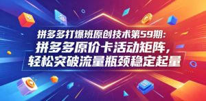 拼多多打爆班原创技术第59期：拼多多原价卡活动矩阵，轻松突破流量瓶颈稳定起量-八爪鱼资源库