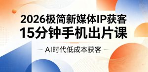 2026极简新媒体IP获客，15分钟手机出片课，AI时代低成本获客-八爪鱼资源库