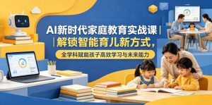 AI新时代家庭教育实战课｜解锁智能育儿新方式，全学科赋能孩子高效学习与未来能力-八爪鱼资源库