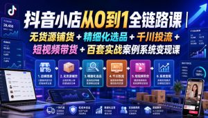 抖音小店从0到1全链路课｜无货源铺货+精细化选品+千川投流+短视频带货+百套实战案例系统变现课（2026年7月更新）-八爪鱼资源库