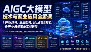 AIGC大模型技术与商业应用全解课|产业趋势、底层架构、MaaS商业模式、全行业场景落地实战教程-八爪鱼资源库