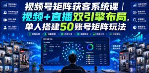 视频号矩阵获客系统课｜视频+直播双引擎布局，单人搭建50账号矩阵玩法，流量入池、搜索占位、全域引流沉淀私域全流程教学-八爪鱼资源库