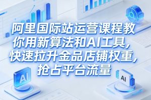 阿里国际站运营课程,教你用新算法和AI工具,快速拉升金品店铺权重,抢占平台流量(更新2026年08月)-八爪鱼资源库