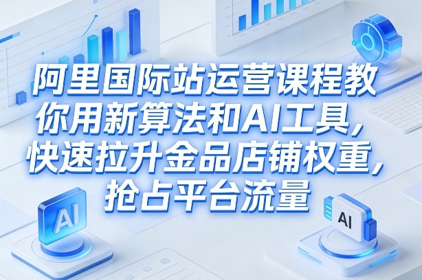 阿里国际站运营课程，教你用新算法和AI工具，快速拉升金品店铺权重，抢占平台流量（更新2026年08月）-八爪鱼资源库