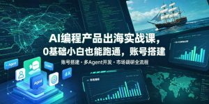 AI编程产品出海实战课，0基础小白也能跑通，账号搭建・多Agent开发・市场调研全流程，月入千刀跨境变现教程（更新）-八爪鱼资源库