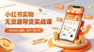 小红书实物无货源带货实战课｜0粉0成本0囤货，新手一周上手，日入300+（更新0812）-八爪鱼资源库